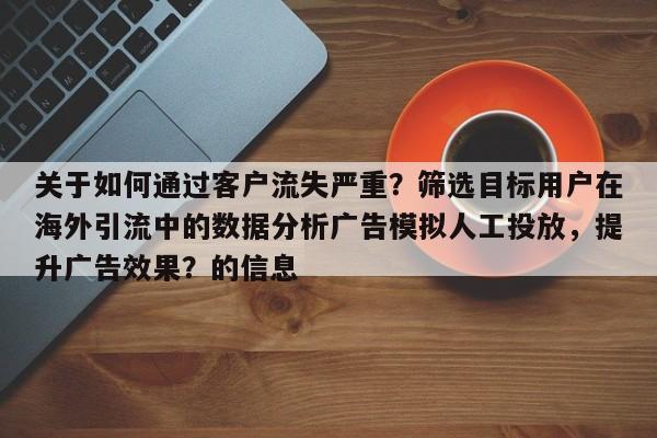 关于如何通过客户流失严重?筛选目标用户在海外引流中的数据分析广告模拟人工投放,提升广告效果?的信息