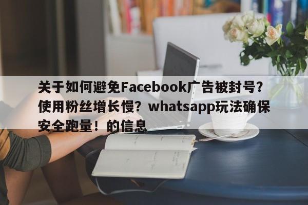 关于如何避免Facebook广告被封号？使用粉丝增长慢？whatsapp玩法确保安全跑量！的信息