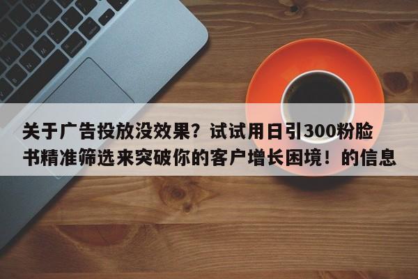 关于广告投放没效果?试试用日引300粉脸书精准筛选来突破你的客户增长困境!的信息