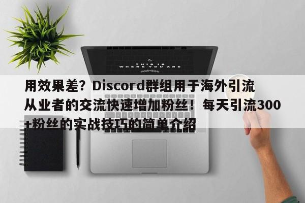 用效果差?Discord群组用于海外引流从业者的交流快速增加粉丝!每天引流300+粉丝的实战技巧的简单介绍
