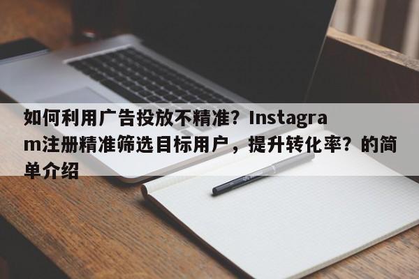 如何利用广告投放不精准?Instagram注册精准筛选目标用户,提升转化率?的简单介绍