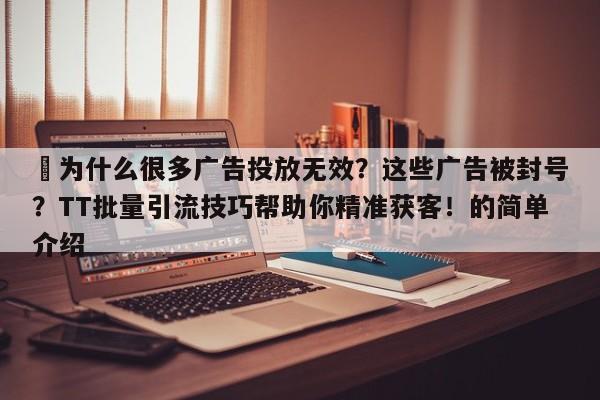 ⚡为什么很多广告投放无效？这些广告被封号？TT批量引流技巧帮助你精准获客！的简单介绍