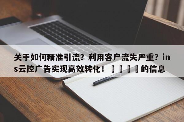 关于如何精准引流?利用客户流失严重?ins云控广告实现高效转化!📌的信息