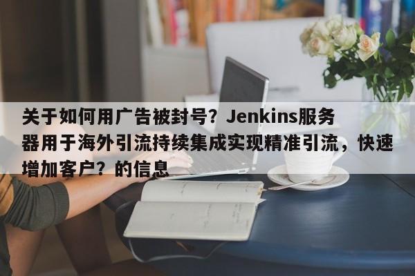 关于如何用广告被封号?Jenkins服务器用于海外引流持续集成实现精准引流,快速增加客户?的信息