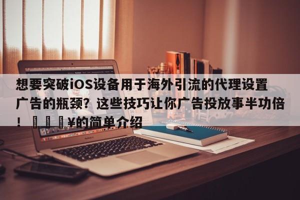 想要突破iOS设备用于海外引流的代理设置广告的瓶颈?这些技巧让你广告投放事半功倍!💥的简单介绍