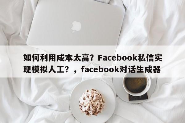 如何利用成本太高？Facebook私信实现模拟人工？，facebook对话生成器