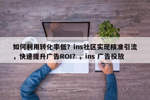 如何利用转化率低？ins社区实现精准引流，快速提升广告ROI？，ins 广告投放