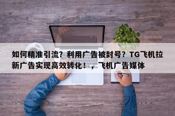 如何精准引流?利用广告被封号?TG飞机拉新广告实现高效转化!,飞机广告媒体