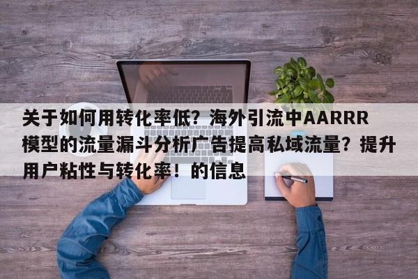 关于如何用转化率低?海外引流中AARRR模型的流量漏斗分析广告提高私域流量?提升用户粘性与转化率!的信息