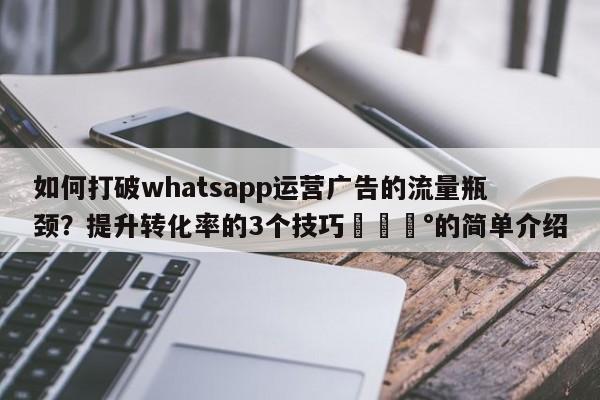 如何打破whatsapp运营广告的流量瓶颈?提升转化率的3个技巧💰的简单介绍