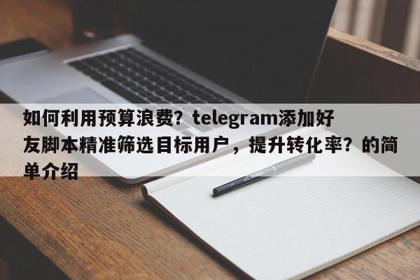如何利用预算浪费?telegram添加好友脚本精准筛选目标用户,提升转化率?的简单介绍