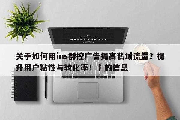 关于如何用ins群控广告提高私域流量?提升用户粘性与转化率!⚡的信息