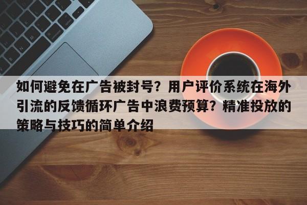 如何避免在广告被封号?用户评价系统在海外引流的反馈循环广告中浪费预算?精准投放的策略与技巧的简单介绍