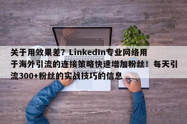 关于用效果差?LinkedIn专业网络用于海外引流的连接策略快速增加粉丝!每天引流300+粉丝的实战技巧的信息