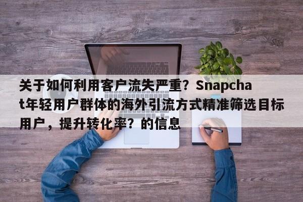 关于如何利用客户流失严重?Snapchat年轻用户群体的海外引流方式精准筛选目标用户,提升转化率?的信息