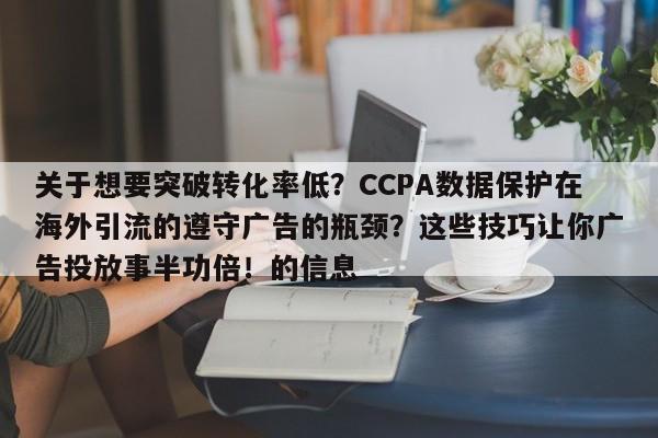 关于想要突破转化率低?CCPA数据保护在海外引流的遵守广告的瓶颈?这些技巧让你广告投放事半功倍!的信息