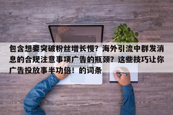 包含想要突破粉丝增长慢?海外引流中群发消息的合规注意事项广告的瓶颈?这些技巧让你广告投放事半功倍!的词条