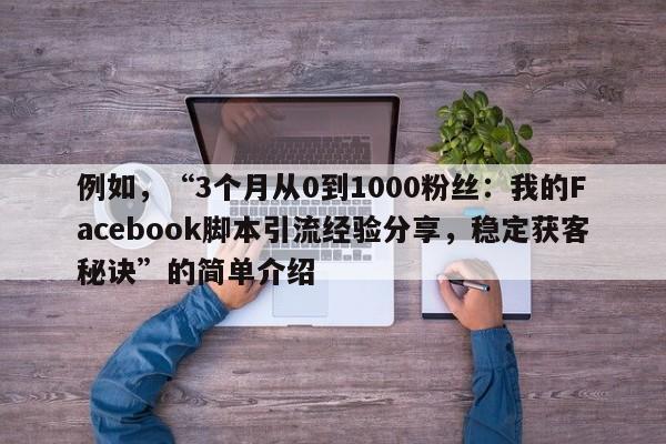 例如，“3个月从0到1000粉丝：我的Facebook脚本引流经验分享，稳定获客秘诀”的简单介绍