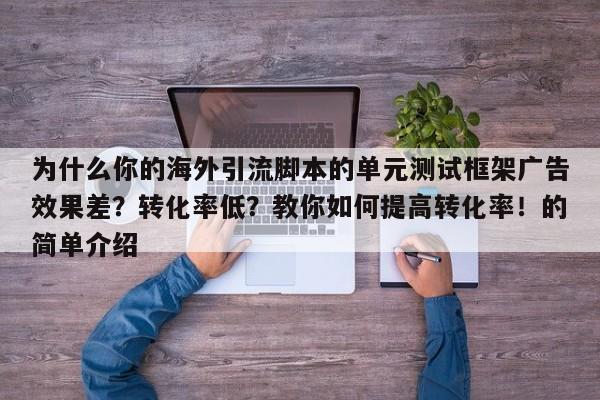 为什么你的海外引流脚本的单元测试框架广告效果差?转化率低?教你如何提高转化率!的简单介绍