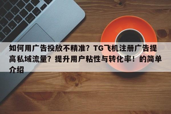 如何用广告投放不精准?TG飞机注册广告提高私域流量?提升用户粘性与转化率!的简单介绍