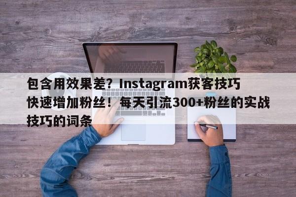 包含用效果差?Instagram获客技巧快速增加粉丝!每天引流300+粉丝的实战技巧的词条