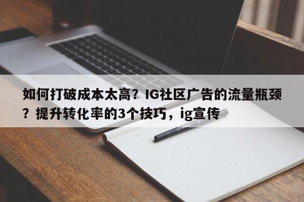 如何打破成本太高?IG社区广告的流量瓶颈?提升转化率的3个技巧,ig宣传