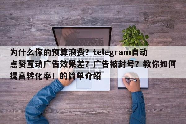 为什么你的预算浪费?telegram自动点赞互动广告效果差?广告被封号?教你如何提高转化率!的简单介绍