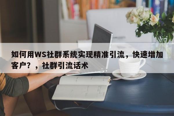 如何用WS社群系统实现精准引流,快速增加客户?,社群引流话术