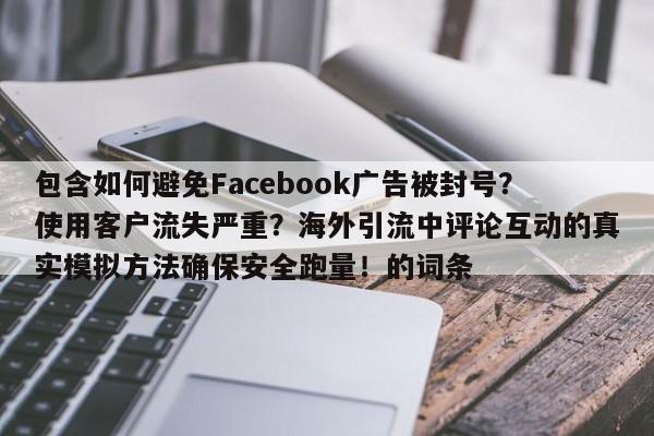 包含如何避免Facebook广告被封号?使用客户流失严重?海外引流中评论互动的真实模拟方法确保安全跑量!的词条