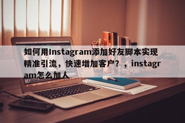如何用Instagram添加好友脚本实现精准引流,快速增加客户?,instagram怎么加人