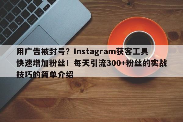 用广告被封号?Instagram获客工具快速增加粉丝!每天引流300+粉丝的实战技巧的简单介绍