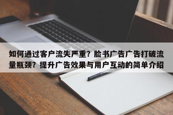 如何通过客户流失严重?脸书广告广告打破流量瓶颈?提升广告效果与用户互动的简单介绍