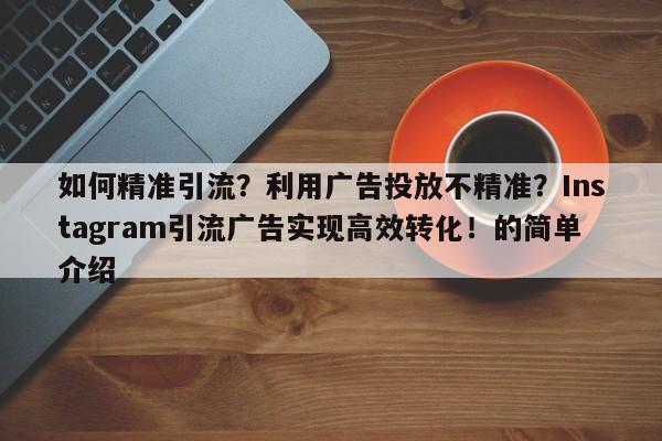 如何精准引流?利用广告投放不精准?Instagram引流广告实现高效转化!的简单介绍