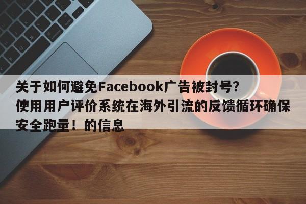 关于如何避免Facebook广告被封号?使用用户评价系统在海外引流的反馈循环确保安全跑量!的信息