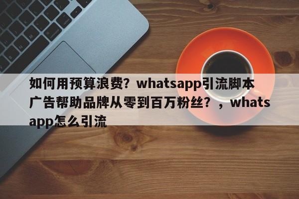 如何用预算浪费?whatsapp引流脚本广告帮助品牌从零到百万粉丝?,whatsapp怎么引流
