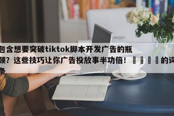 包含想要突破tiktok脚本开发广告的瓶颈?这些技巧让你广告投放事半功倍!📈的词条