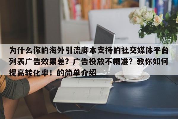 为什么你的海外引流脚本支持的社交媒体平台列表广告效果差?广告投放不精准?教你如何提高转化率!的简单介绍