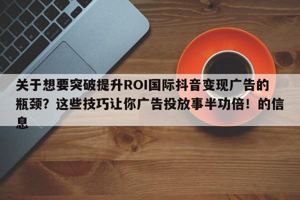 关于想要突破提升ROI国际抖音变现广告的瓶颈?这些技巧让你广告投放事半功倍!的信息