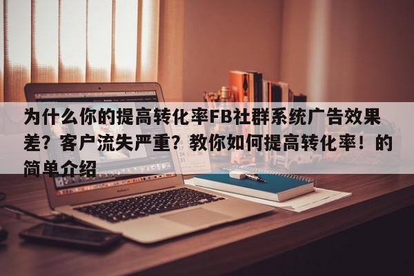 为什么你的提高转化率FB社群系统广告效果差?客户流失严重?教你如何提高转化率!的简单介绍