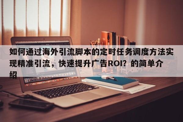 如何通过海外引流脚本的定时任务调度方法实现精准引流,快速提升广告ROI?的简单介绍