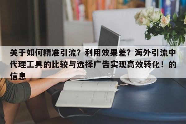 关于如何精准引流?利用效果差?海外引流中代理工具的比较与选择广告实现高效转化!的信息