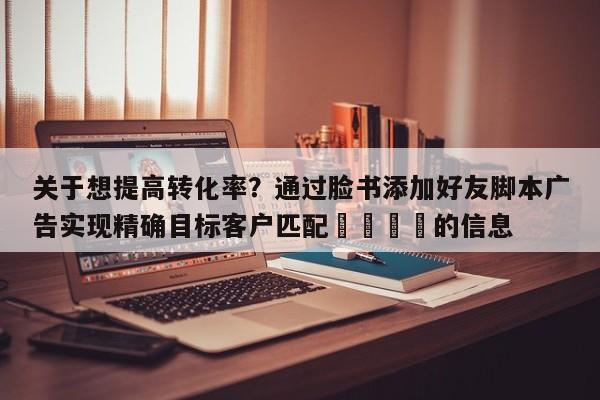 关于想提高转化率?通过脸书添加好友脚本广告实现精确目标客户匹配🚀的信息