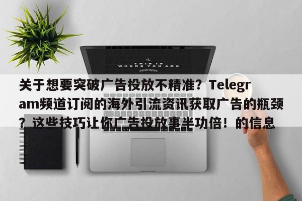 关于想要突破广告投放不精准?Telegram频道订阅的海外引流资讯获取广告的瓶颈?这些技巧让你广告投放事半功倍!的信息