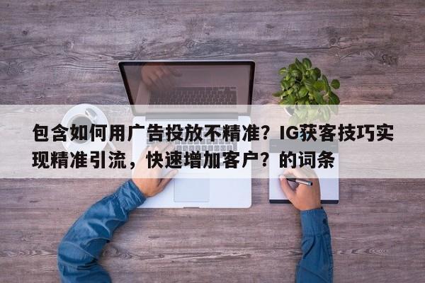 包含如何用广告投放不精准?IG获客技巧实现精准引流,快速增加客户?的词条