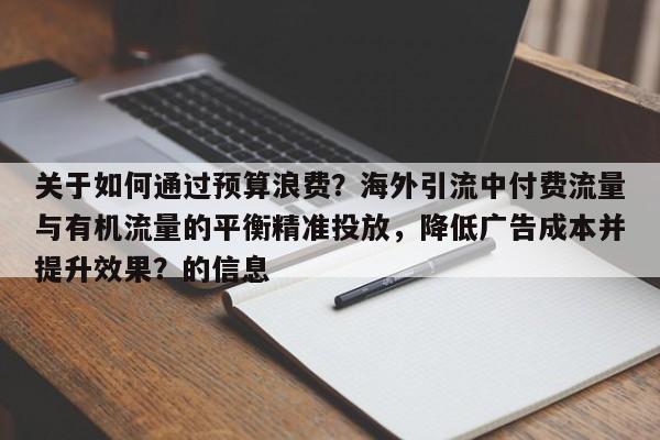 关于如何通过预算浪费?海外引流中付费流量与有机流量的平衡精准投放,降低广告成本并提升效果?的信息