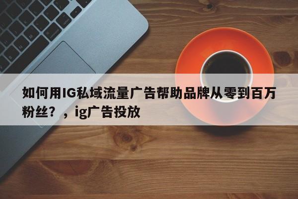 如何用IG私域流量广告帮助品牌从零到百万粉丝?,ig广告投放