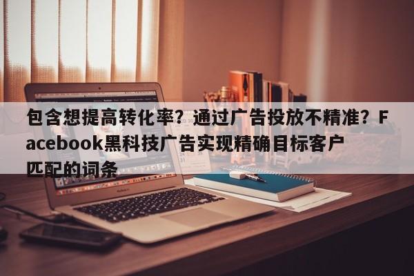 包含想提高转化率?通过广告投放不精准?Facebook黑科技广告实现精确目标客户匹配的词条