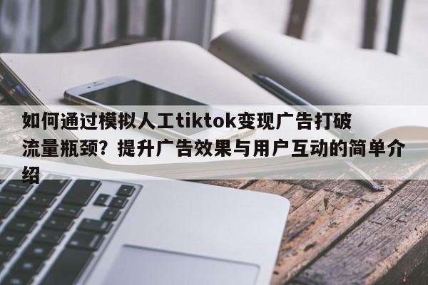 如何通过模拟人工tiktok变现广告打破流量瓶颈?提升广告效果与用户互动的简单介绍