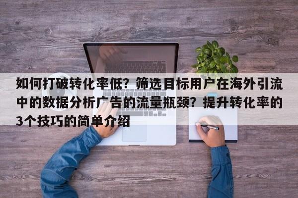 如何打破转化率低?筛选目标用户在海外引流中的数据分析广告的流量瓶颈?提升转化率的3个技巧的简单介绍
