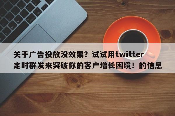 关于广告投放没效果?试试用twitter定时群发来突破你的客户增长困境!的信息